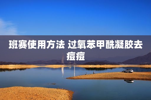 班赛使用方法 过氧苯甲酰凝胶去痘痘