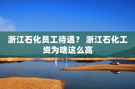 浙江石化员工待遇？ 浙江石化工资为啥这么高