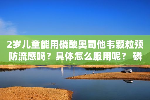 2岁儿童能用磷酸奥司他韦颗粒预防流感吗？具体怎么服用呢？ 磷酸奥司他韦颗粒吃几天