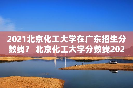 2021北京化工大学在广东招生分数线？ 北京化工大学分数线2021