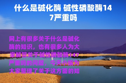 什么是碱化酶 碱性磷酸酶147严重吗