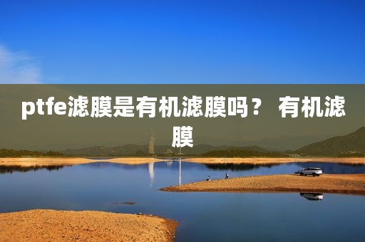 ptfe滤膜是有机滤膜吗？ 有机滤膜
