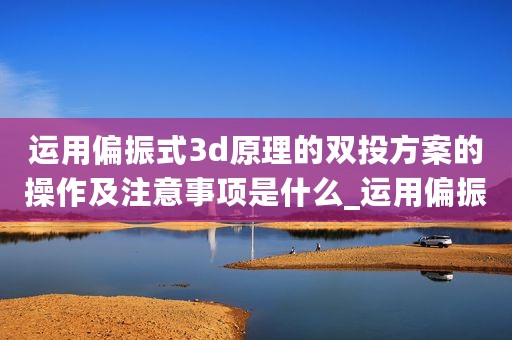 运用偏振式3d原理的双投方案的操作及注意事项是什么_运用偏振式3D原理的双投方案的操作及注意事项