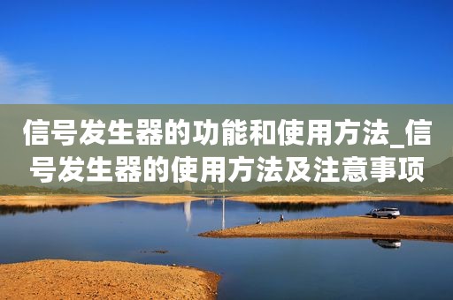信号发生器的功能和使用方法_信号发生器的使用方法及注意事项的介绍