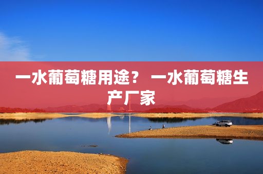 一水葡萄糖用途？ 一水葡萄糖生产厂家