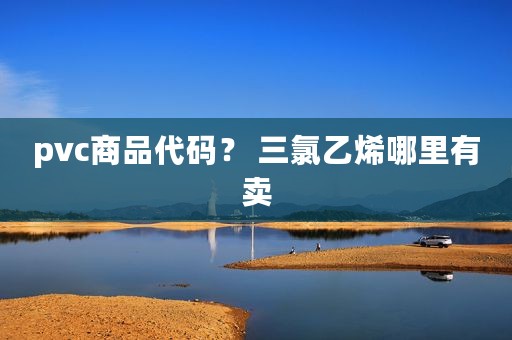 pvc商品代码？ 三氯乙烯哪里有卖