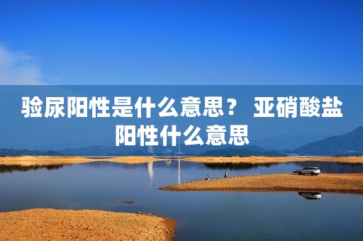 验尿阳性是什么意思？ 亚硝酸盐阳性什么意思