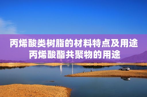 丙烯酸类树脂的材料特点及用途 丙烯酸酯共聚物的用途