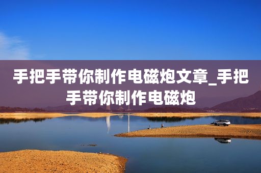 手把手带你制作电磁炮文章_手把手带你制作电磁炮