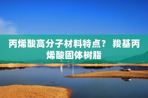 丙烯酸高分子材料特点？ 羧基丙烯酸固体树脂