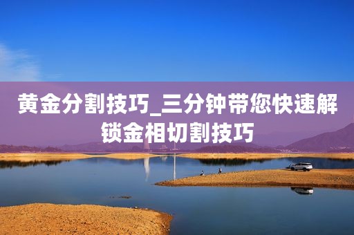 黄金分割技巧_三分钟带您快速解锁金相切割技巧