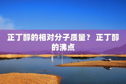 正丁醇的相对分子质量？ 正丁醇的沸点