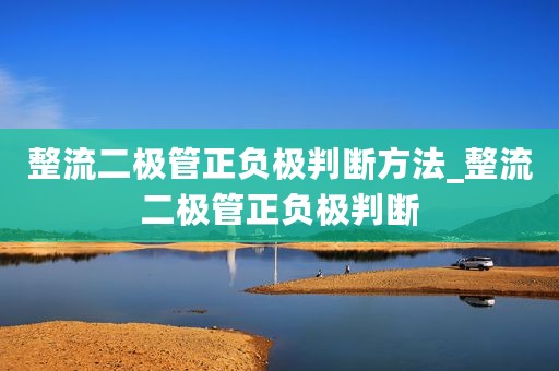 整流二极管正负极判断方法_整流二极管正负极判断