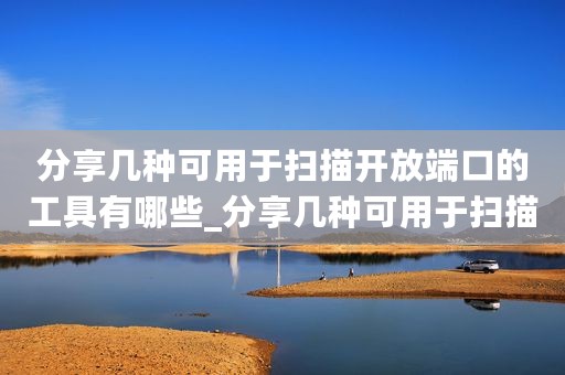 分享几种可用于扫描开放端口的工具有哪些_分享几种可用于扫描开放端口的工具