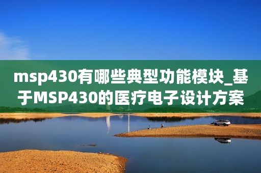 msp430有哪些典型功能模块_基于MSP430的医疗电子设计方案汇总分析