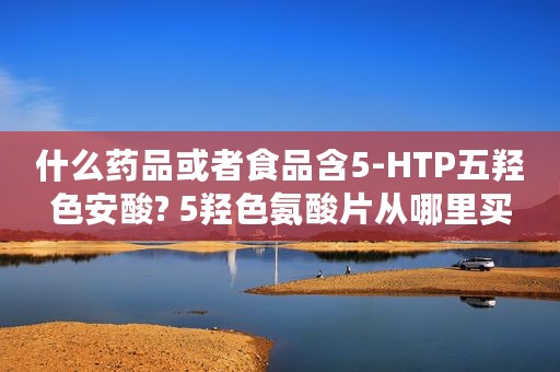 什么药品或者食品含5-HTP五羟色安酸? 5羟色氨酸片从哪里买