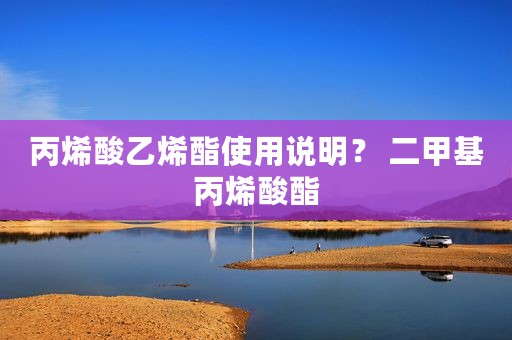 丙烯酸乙烯酯使用说明？ 二甲基丙烯酸酯