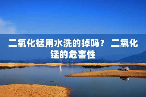 二氧化锰用水洗的掉吗？ 二氧化锰的危害性