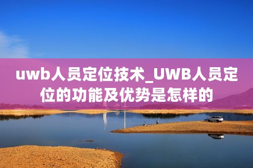 uwb人员定位技术_UWB人员定位的功能及优势是怎样的