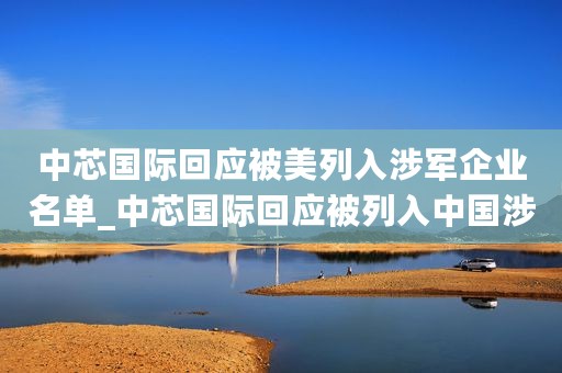 中芯国际回应被美列入涉军企业名单_中芯国际回应被列入中国涉军企业名单