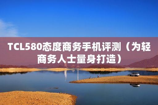 TCL580态度商务手机评测（为轻商务人士量身打造）