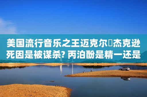 美国流行音乐之王迈克尔・杰克逊死因是被谋杀? 丙泊酚是精一还是精二