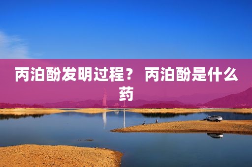 丙泊酚发明过程？ 丙泊酚是什么药