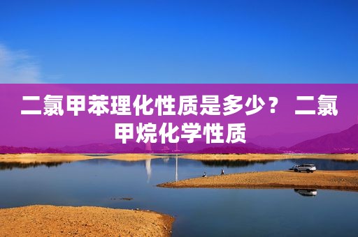 二氯甲苯理化性质是多少？ 二氯甲烷化学性质