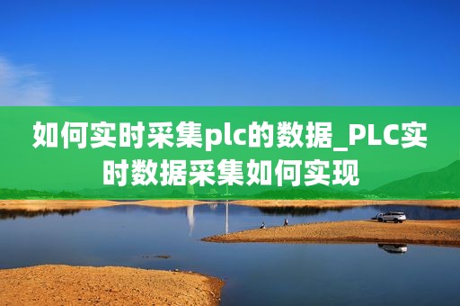 如何实时采集plc的数据_PLC实时数据采集如何实现