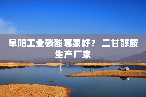 阜阳工业磷酸哪家好？ 二甘醇胺生产厂家