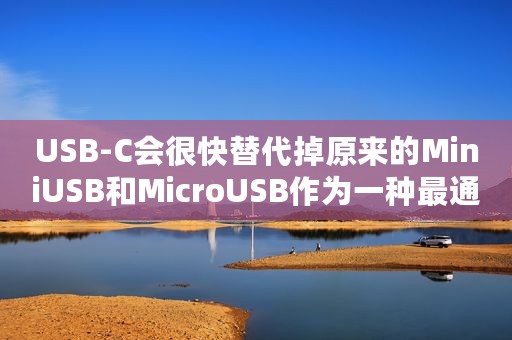 USB-C会很快替代掉原来的MiniUSB和MicroUSB作为一种最通用的连接器