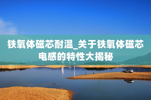 铁氧体磁芯耐温_关于铁氧体磁芯电感的特性大揭秘