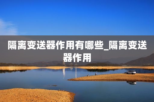 隔离变送器作用有哪些_隔离变送器作用