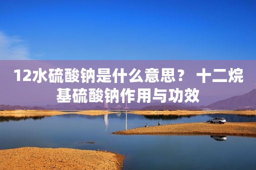 12水硫酸钠是什么意思？ 十二烷基硫酸钠作用与功效