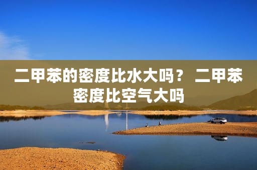 二甲苯的密度比水大吗？ 二甲苯密度比空气大吗