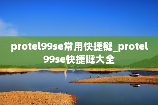 protel99se常用快捷键_protel99se快捷键大全