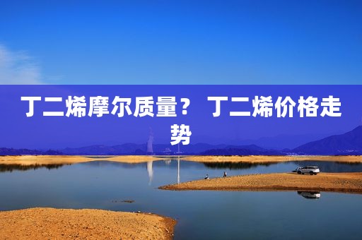 丁二烯摩尔质量？ 丁二烯价格走势