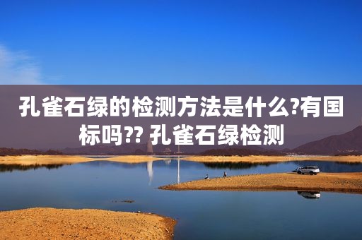 孔雀石绿的检测方法是什么?有国标吗?? 孔雀石绿检测