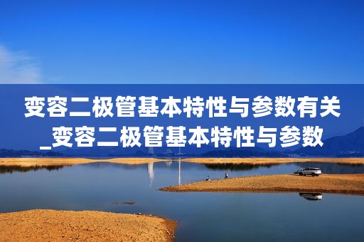 变容二极管基本特性与参数有关_变容二极管基本特性与参数