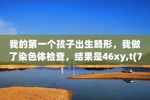 我的第一个孩子出生畸形，我做了染色体检查，结果是46xy,t(7;11)(q36;q14)，我媳妇的正常，这意味着什么？ 异丙醇让我生了一个畸形儿