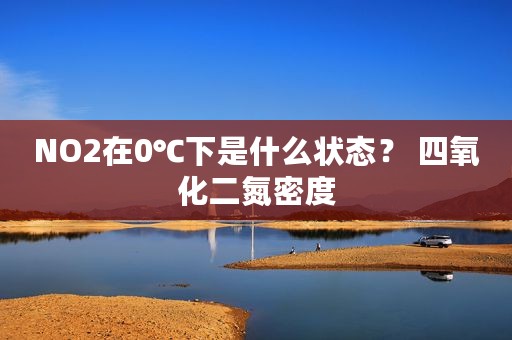 NO2在0℃下是什么状态？ 四氧化二氮密度