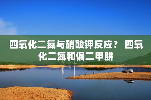 四氧化二氮与硝酸钾反应？ 四氧化二氮和偏二甲肼