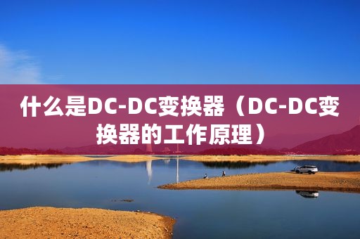 什么是DC-DC变换器（DC-DC变换器的工作原理）