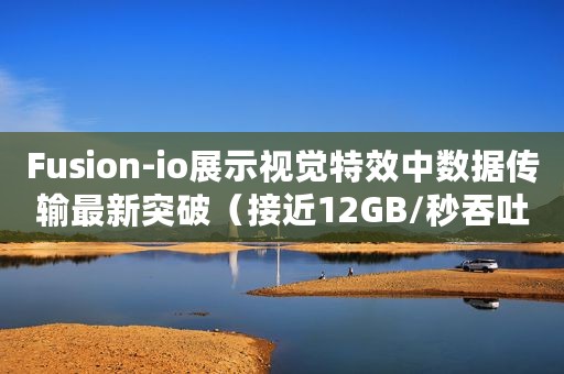 Fusion-io展示视觉特效中数据传输最新突破（接近12GB/秒吞吐量）
