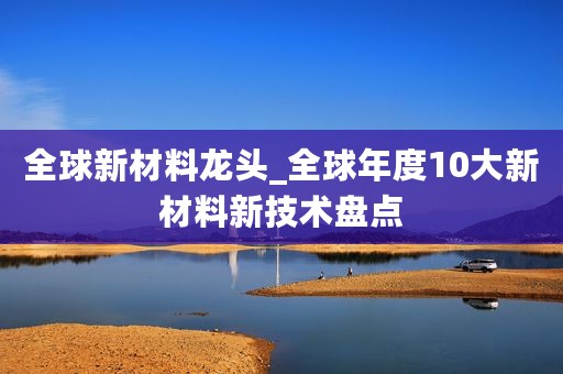 全球新材料龙头_全球年度10大新材料新技术盘点