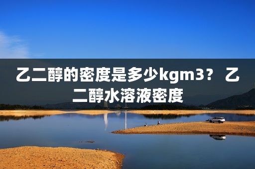 乙二醇的密度是多少kgm3？ 乙二醇水溶液密度