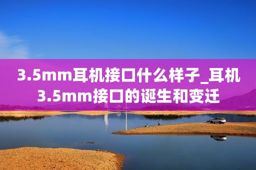 3.5mm耳机接口什么样子_耳机3.5mm接口的诞生和变迁