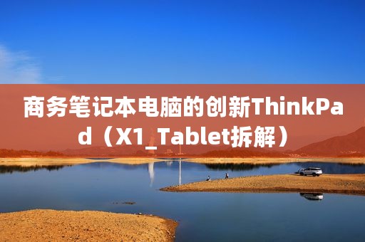 商务笔记本电脑的创新ThinkPad（X1_Tablet拆解）