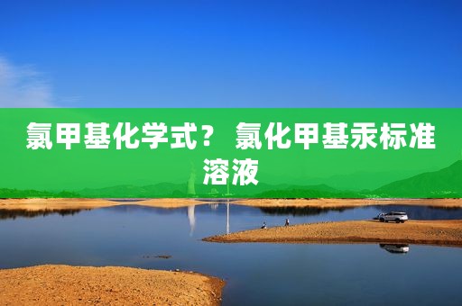 氯甲基化学式？ 氯化甲基汞标准溶液