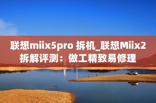 联想miix5pro 拆机_联想Miix2拆解评测：做工精致易修理